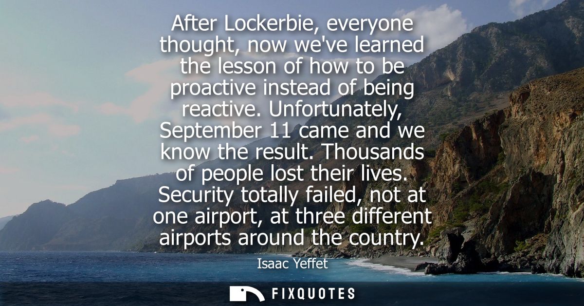 After Lockerbie, everyone thought, now weve learned the lesson of how to be proactive instead of being reactive.