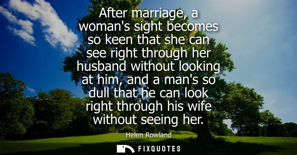 After marriage, a womans sight becomes so keen that she can see right through her husband without looking at him, and a 