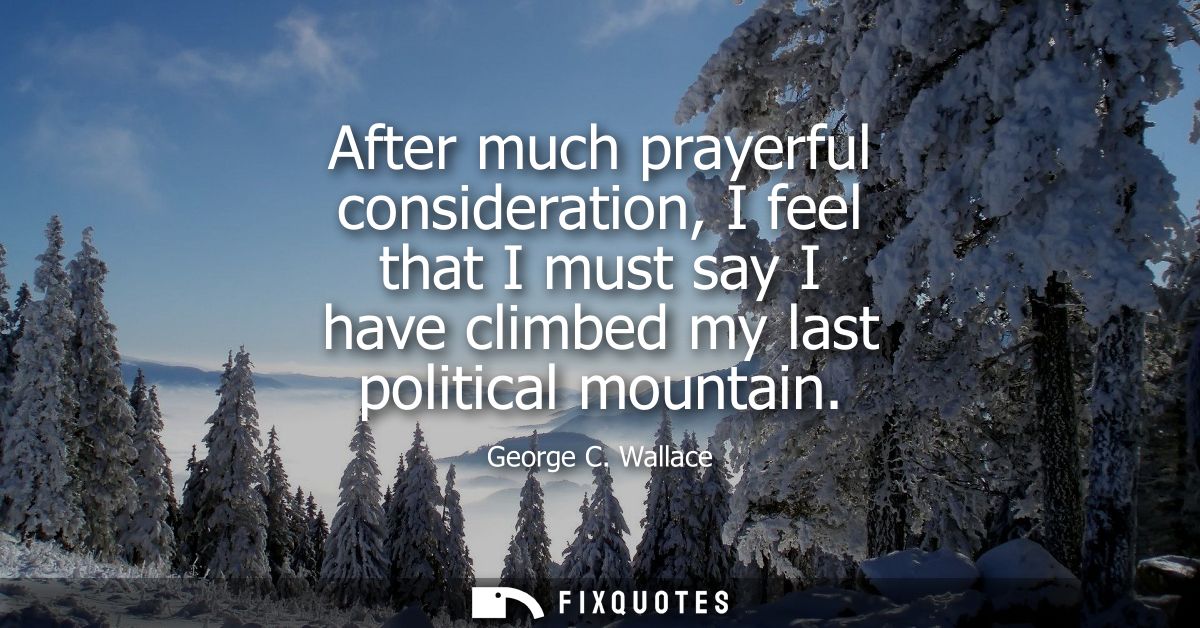 After much prayerful consideration, I feel that I must say I have climbed my last political mountain
