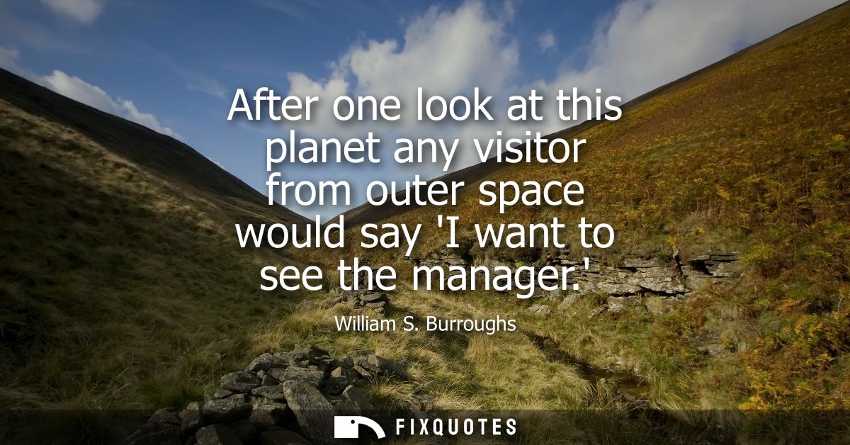 After one look at this planet any visitor from outer space would say I want to see the manager.