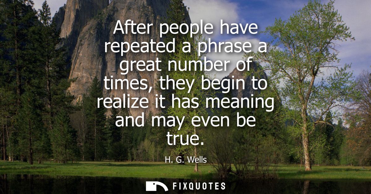 After people have repeated a phrase a great number of times, they begin to realize it has meaning and may even be true