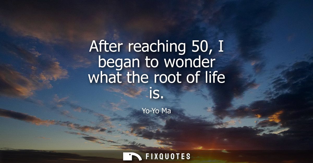 After reaching 50, I began to wonder what the root of life is