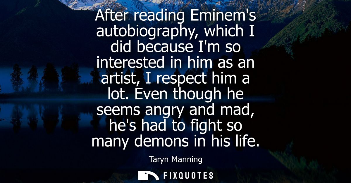 After reading Eminems autobiography, which I did because Im so interested in him as an artist, I respect him a lot.