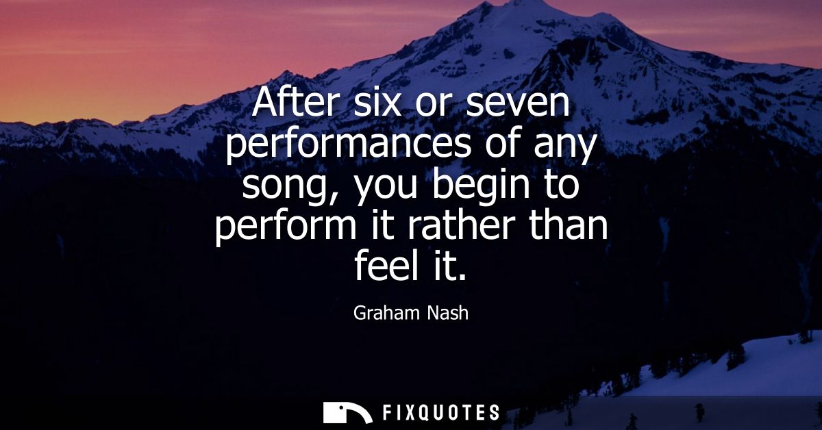 After six or seven performances of any song, you begin to perform it rather than feel it - Graham Nash