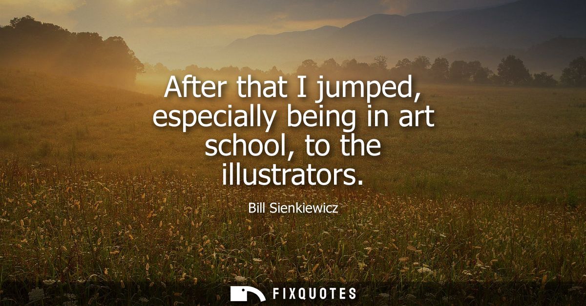 After that I jumped, especially being in art school, to the illustrators