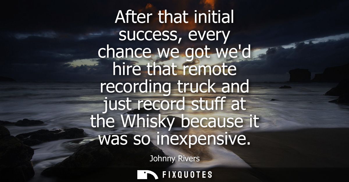 After that initial success, every chance we got wed hire that remote recording truck and just record stuff at the Whisky
