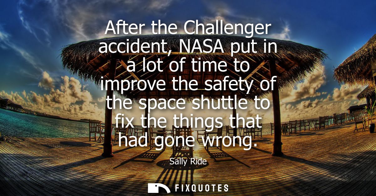 After the Challenger accident, NASA put in a lot of time to improve the safety of the space shuttle to fix the things th