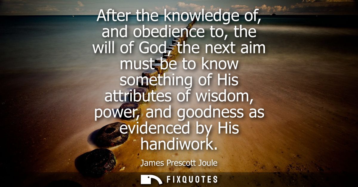 After the knowledge of, and obedience to, the will of God, the next aim must be to know something of His attributes of w