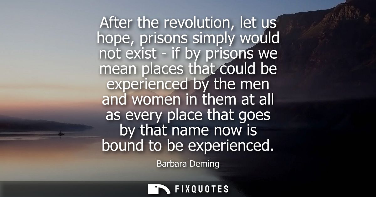 After the revolution, let us hope, prisons simply would not exist - if by prisons we mean places that could be experienc
