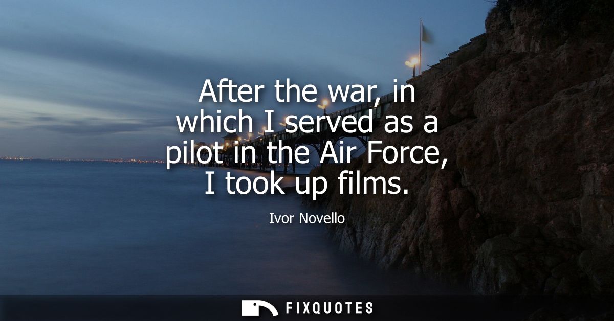 After the war, in which I served as a pilot in the Air Force, I took up films