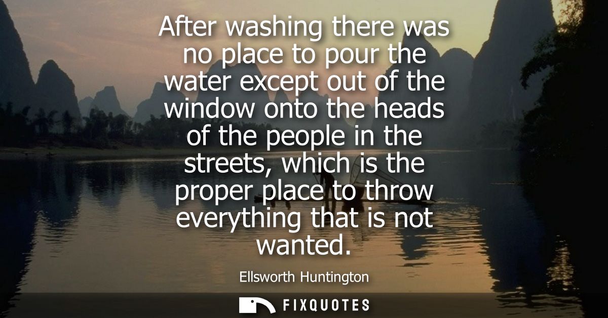 After washing there was no place to pour the water except out of the window onto the heads of the people in the streets,