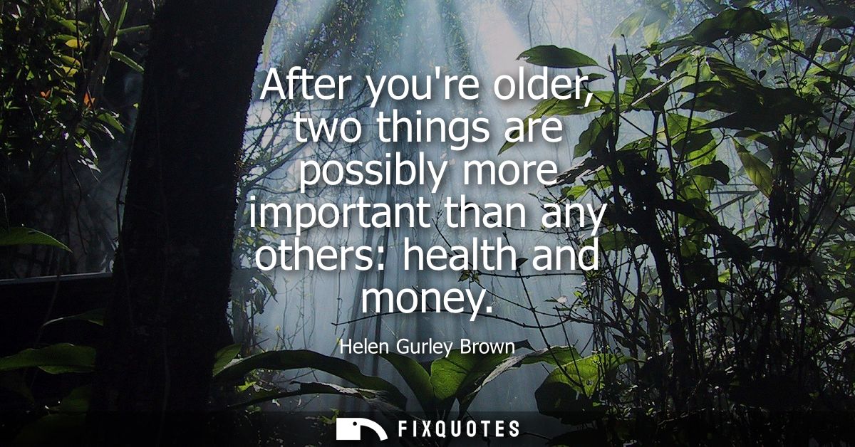 After youre older, two things are possibly more important than any others: health and money