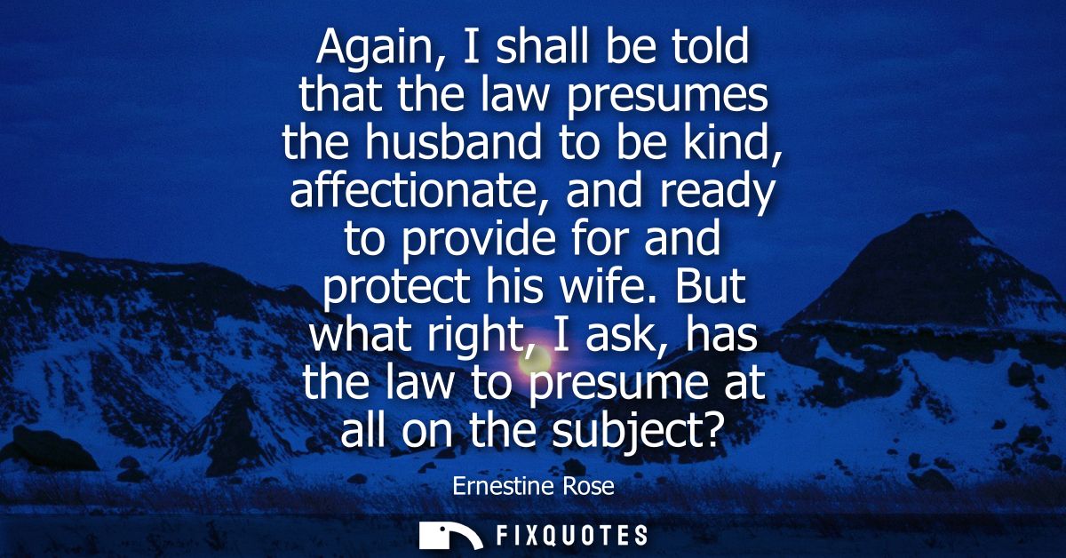 Again, I shall be told that the law presumes the husband to be kind, affectionate, and ready to provide for and protect 
