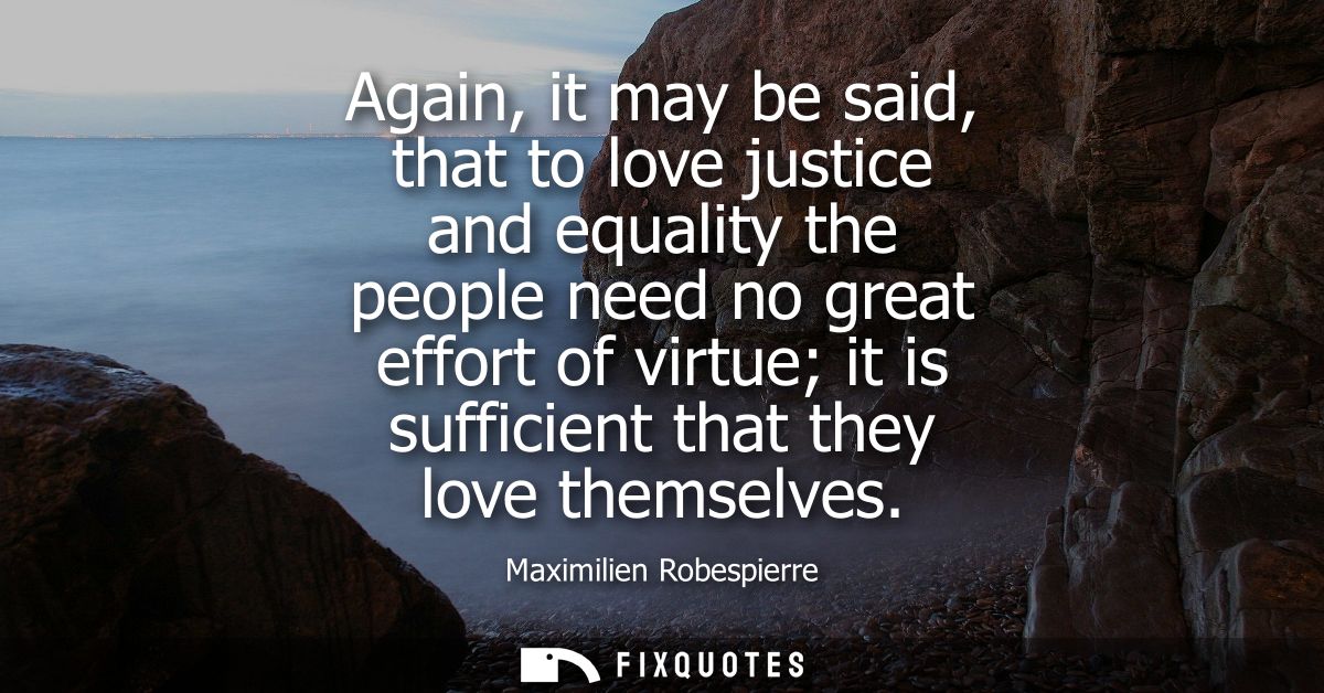 Again, it may be said, that to love justice and equality the people need no great effort of virtue it is sufficient that