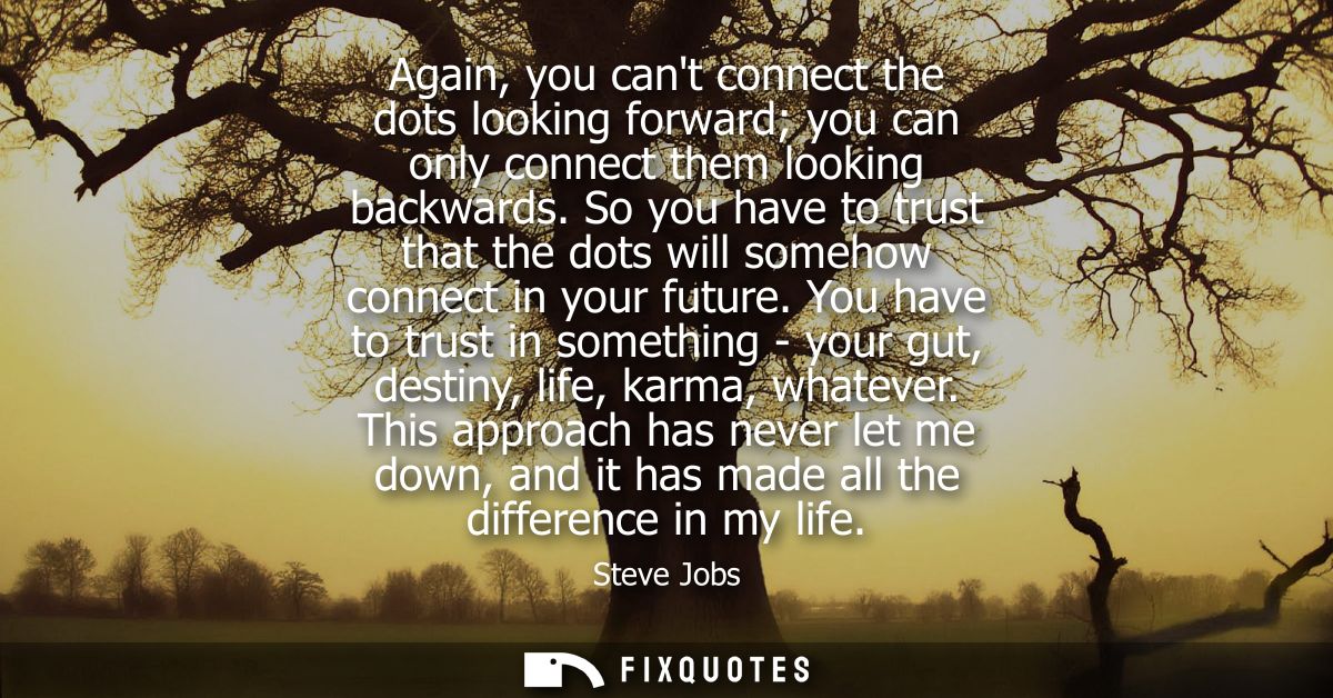 Again, you cant connect the dots looking forward you can only connect them looking backwards. So you have to trust that 