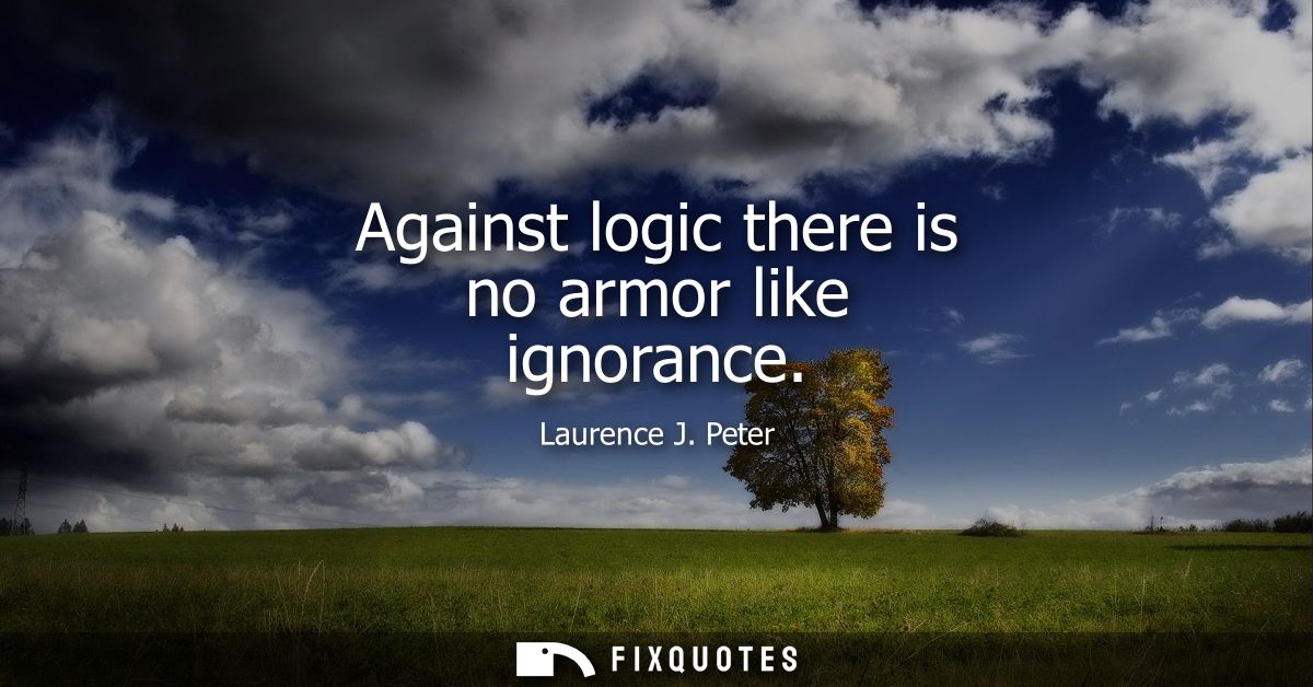 Against logic there is no armor like ignorance