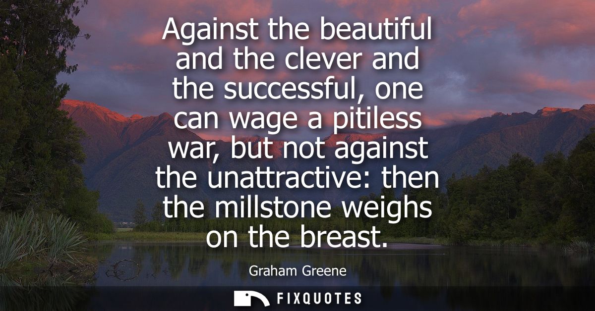 Against the beautiful and the clever and the successful, one can wage a pitiless war, but not against the unattractive: 