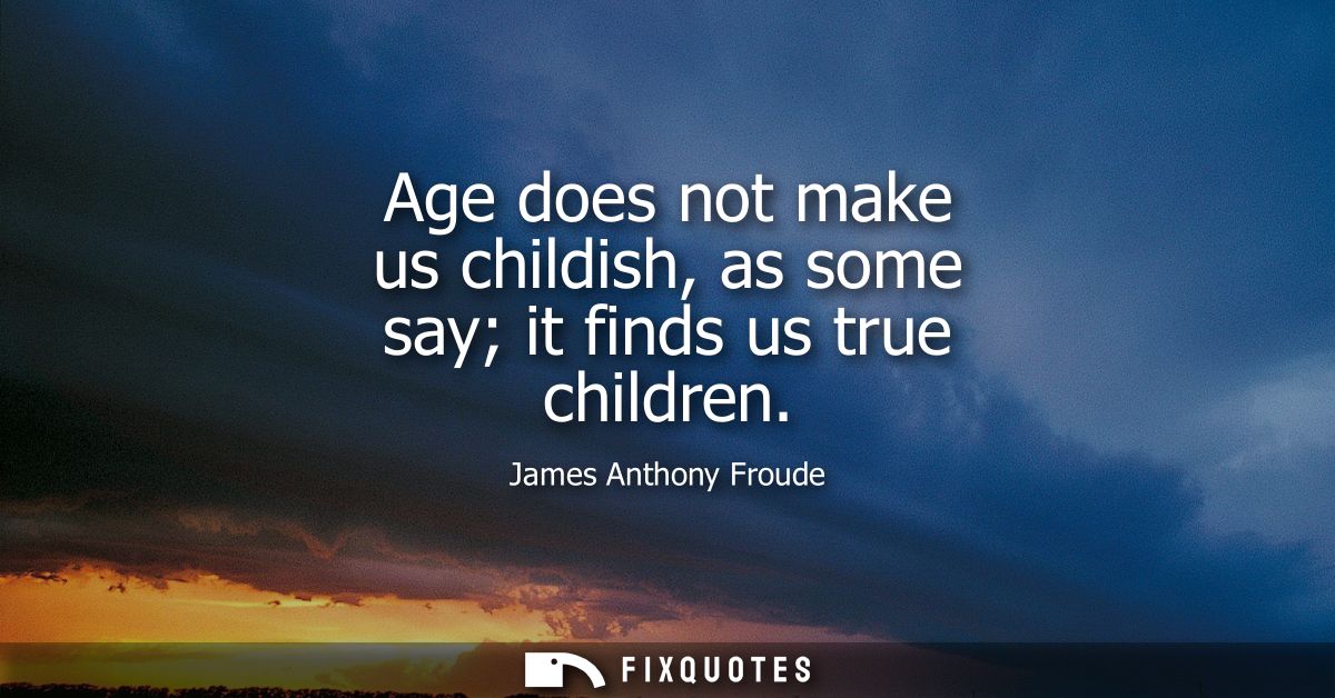 Age does not make us childish, as some say it finds us true children