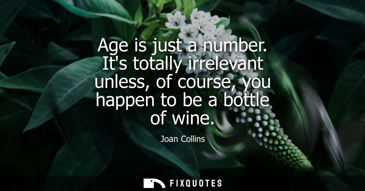 Age is just a number. Its totally irrelevant unless, of course, you happen to be a bottle of wine
