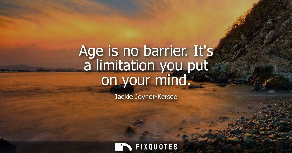Age is no barrier. Its a limitation you put on your mind