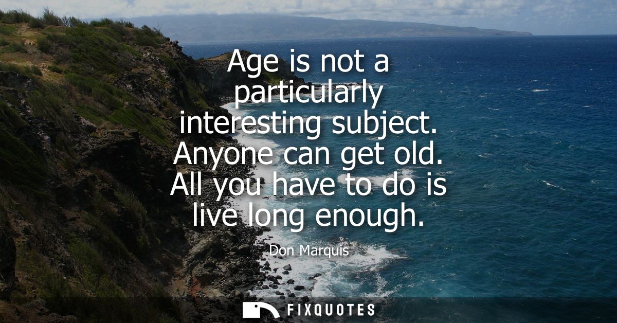 Age is not a particularly interesting subject. Anyone can get old. All you have to do is live long enough