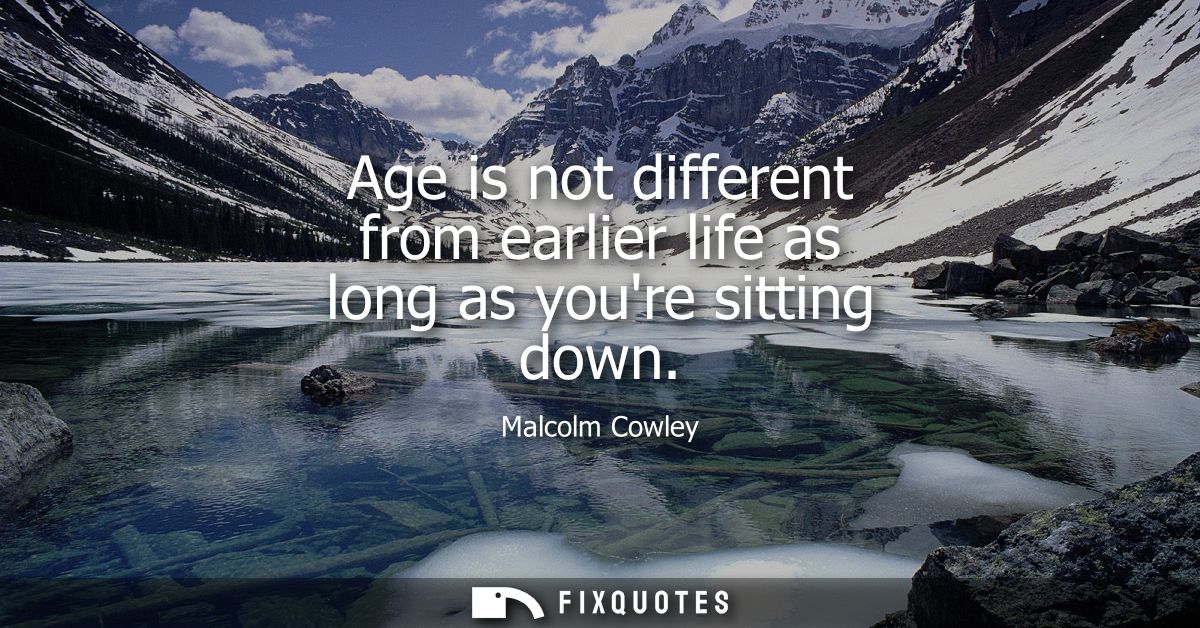 Age is not different from earlier life as long as youre sitting down