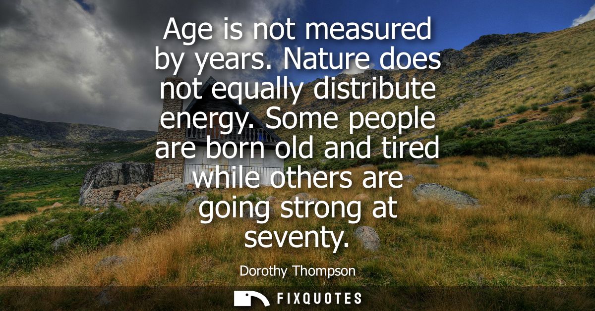 Age is not measured by years. Nature does not equally distribute energy. Some people are born old and tired while others