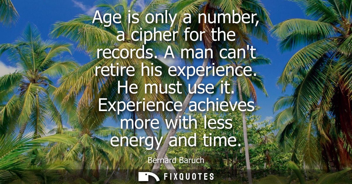 Age is only a number, a cipher for the records. A man cant retire his experience. He must use it. Experience achieves mo