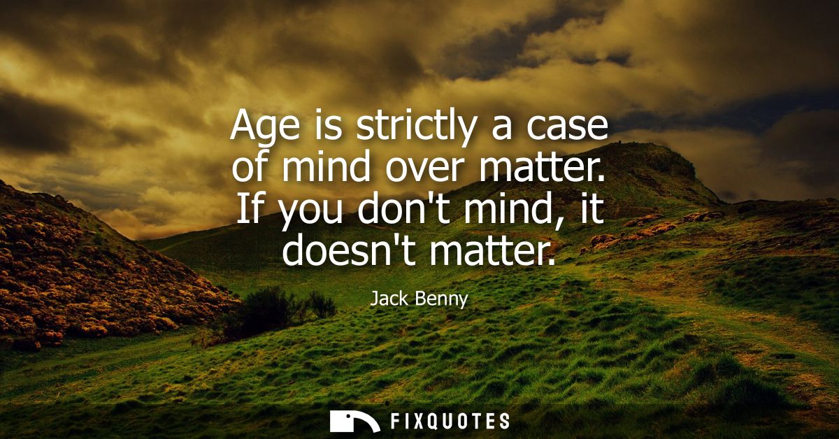 Age is strictly a case of mind over matter. If you dont mind, it doesnt matter - Jack Benny