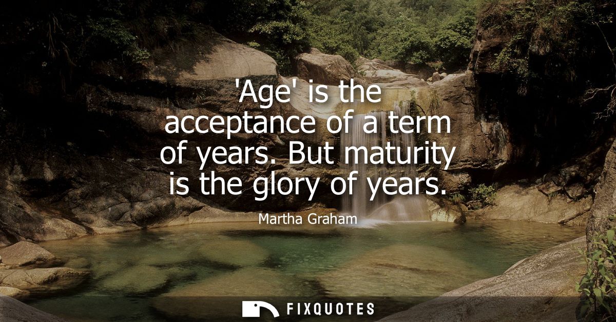 Age is the acceptance of a term of years. But maturity is the glory of years