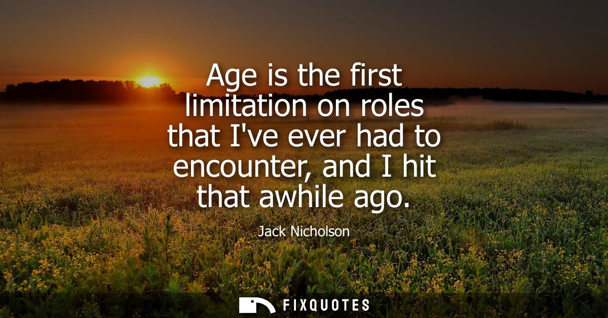 Age is the first limitation on roles that Ive ever had to encounter, and I hit that awhile ago