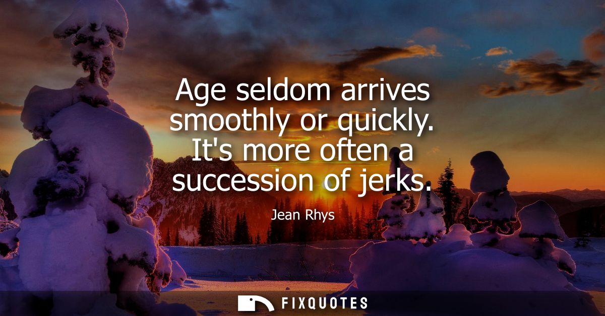 Age seldom arrives smoothly or quickly. Its more often a succession of jerks