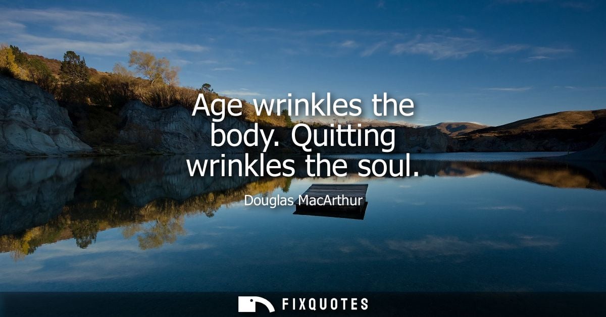 Age wrinkles the body. Quitting wrinkles the soul