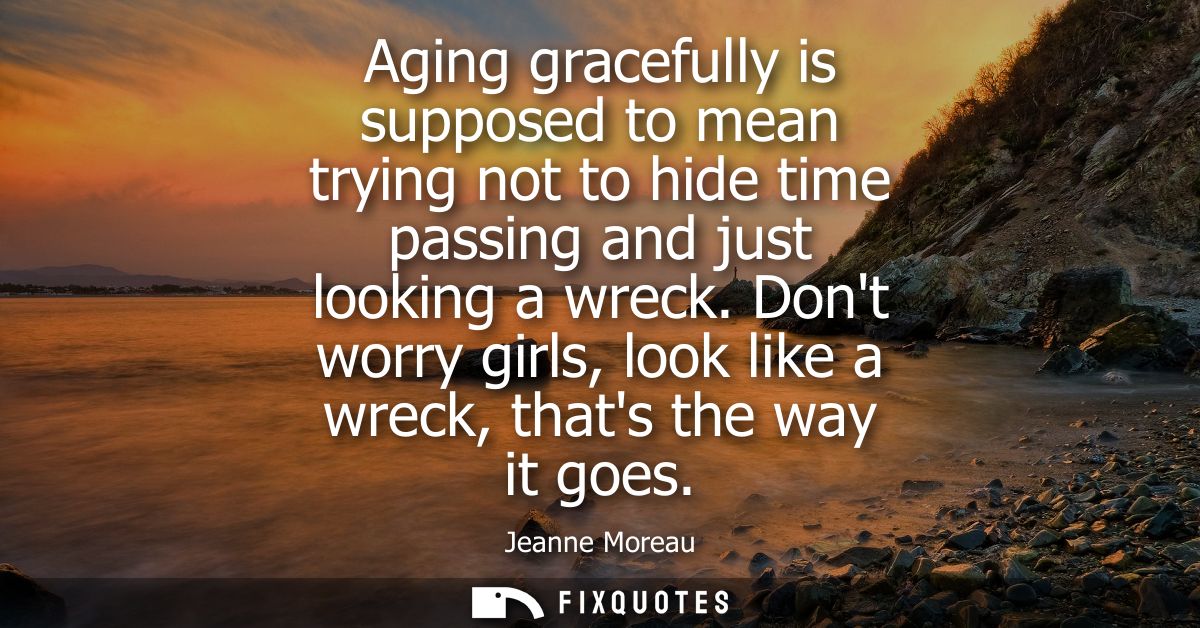Aging gracefully is supposed to mean trying not to hide time passing and just looking a wreck. Dont worry girls, look li