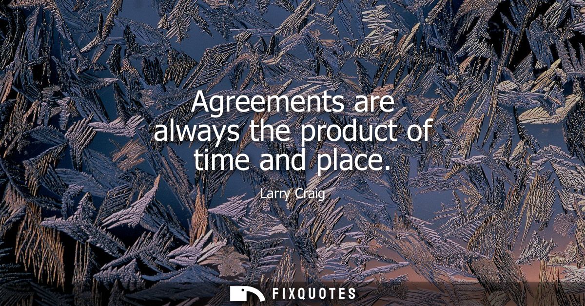Agreements are always the product of time and place