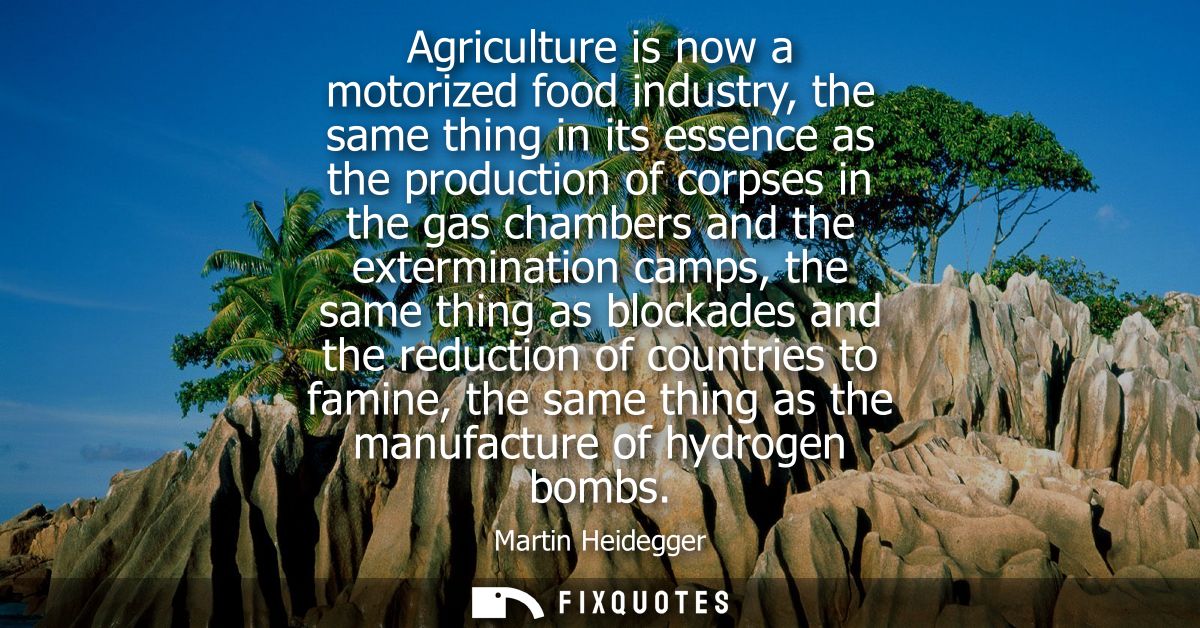 Agriculture is now a motorized food industry, the same thing in its essence as the production of corpses in the gas cham