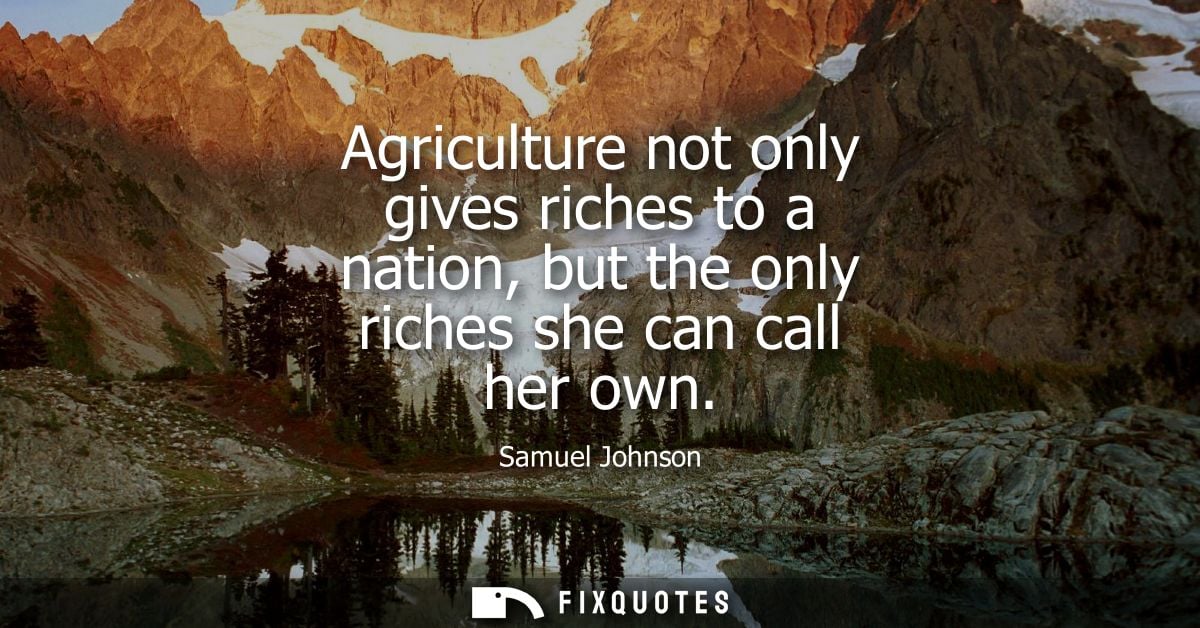 Agriculture not only gives riches to a nation, but the only riches she can call her own - Samuel Johnson