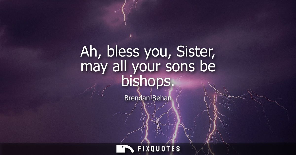 Ah, bless you, Sister, may all your sons be bishops