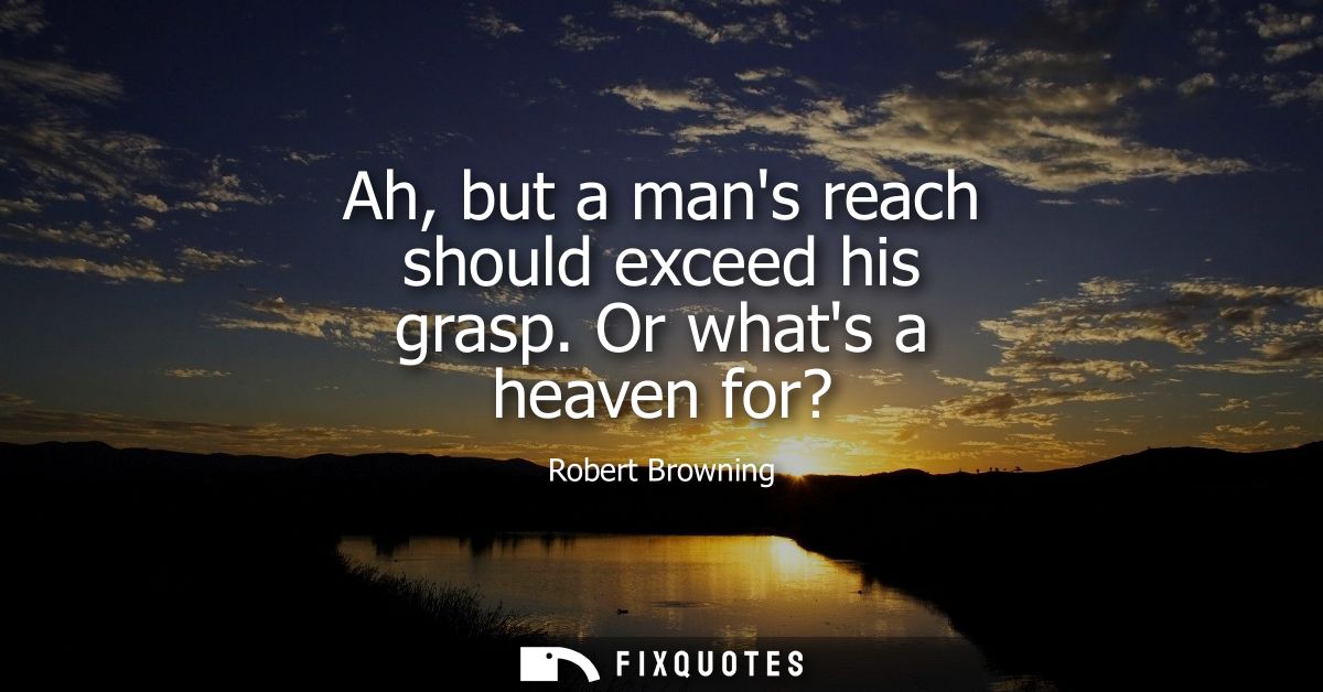 Ah, but a mans reach should exceed his grasp. Or whats a heaven for?
