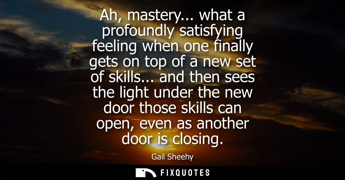 Ah, mastery... what a profoundly satisfying feeling when one finally gets on top of a new set of skills...