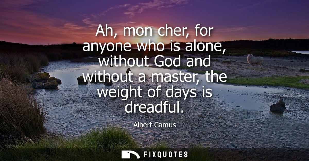 Ah, mon cher, for anyone who is alone, without God and without a master, the weight of days is dreadful