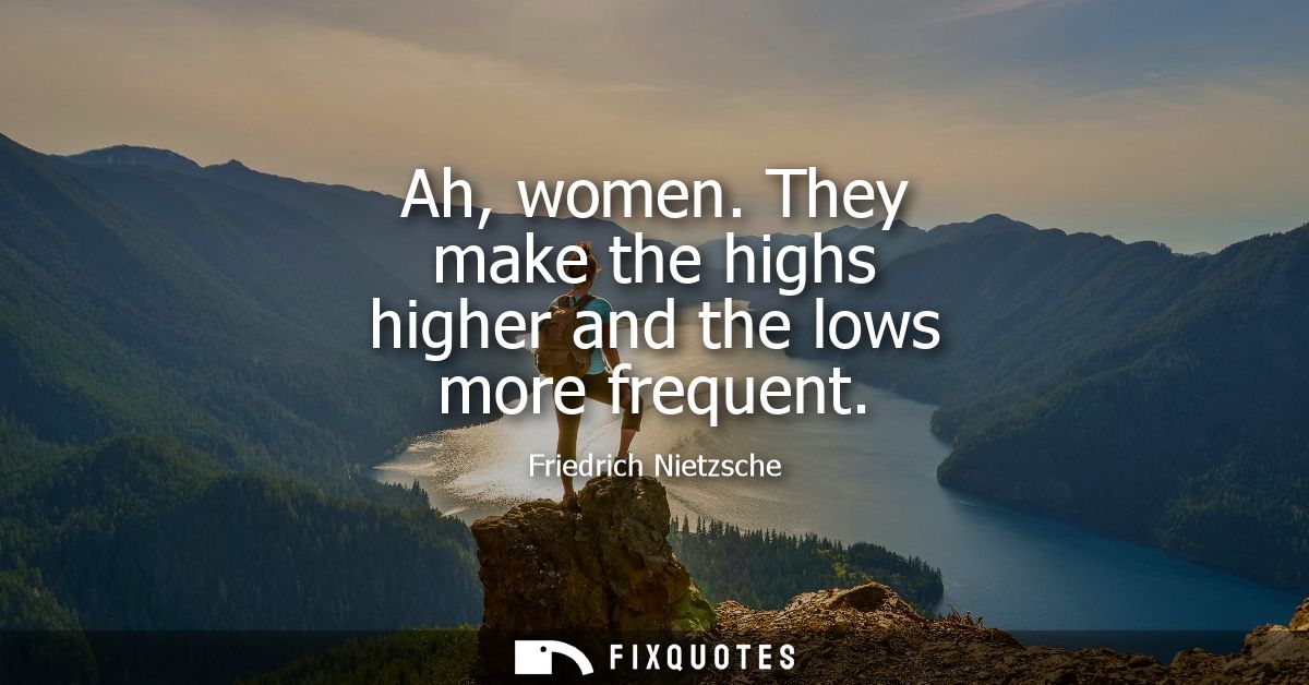 Ah, women. They make the highs higher and the lows more frequent