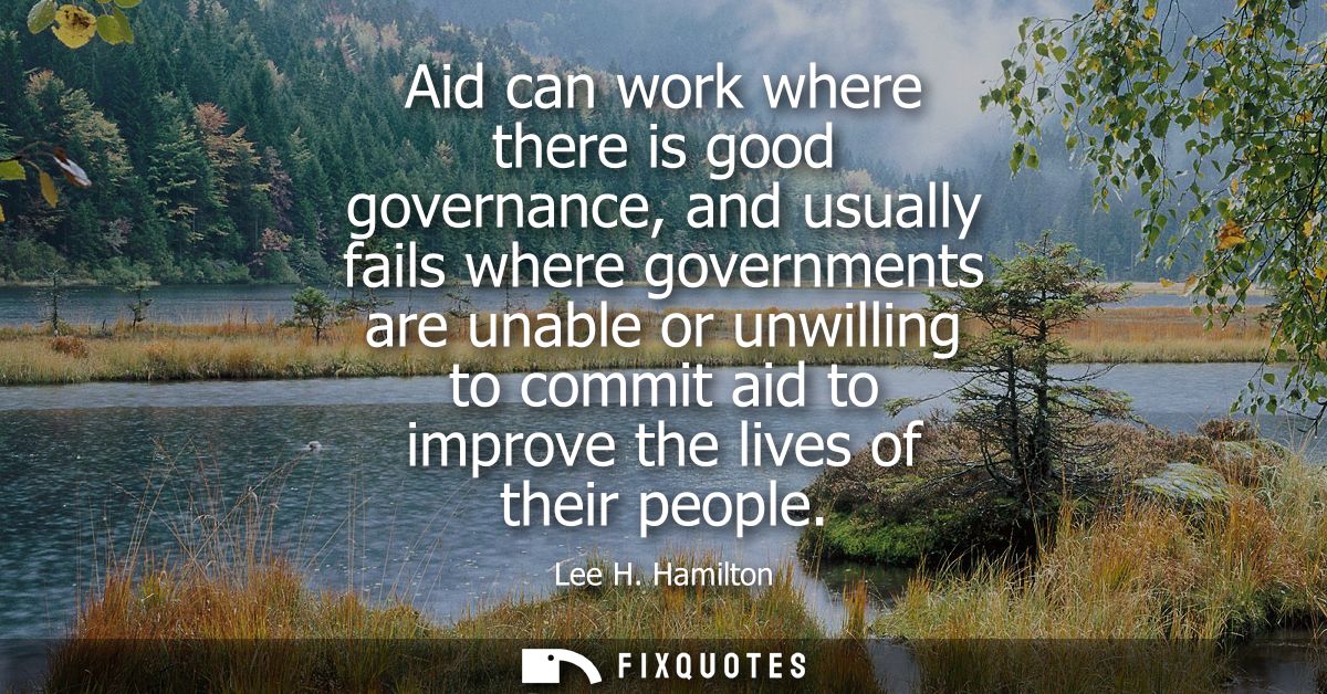 Aid can work where there is good governance, and usually fails where governments are unable or unwilling to commit aid t