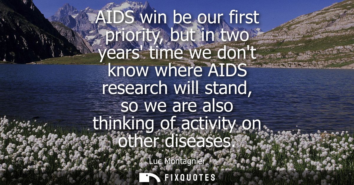 AIDS win be our first priority, but in two years time we dont know where AIDS research will stand, so we are also thinki