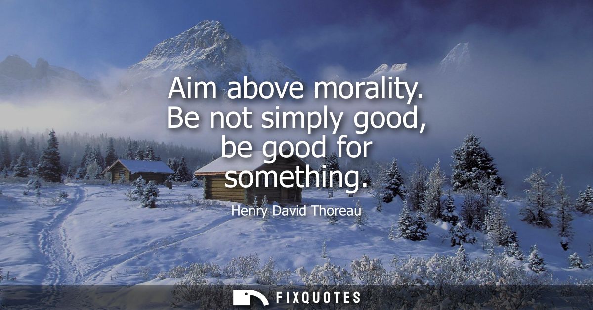 Aim above morality. Be not simply good, be good for something
