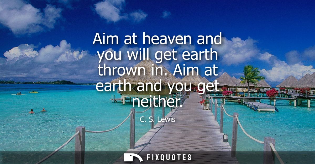 Aim at heaven and you will get earth thrown in. Aim at earth and you get neither
