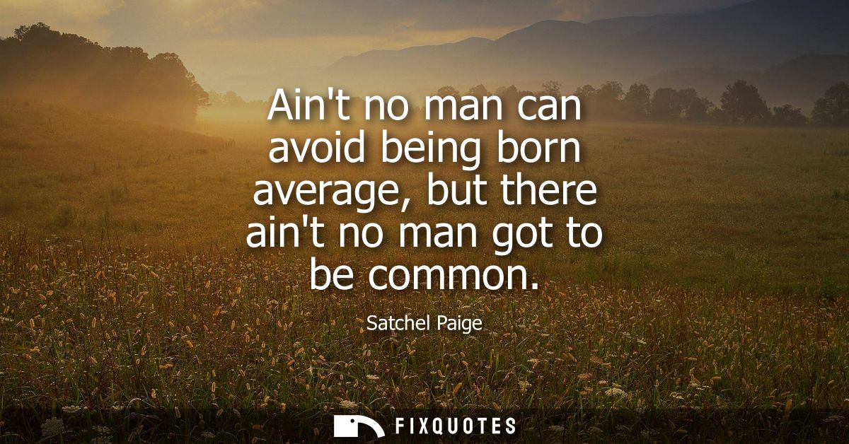 Aint no man can avoid being born average, but there aint no man got to be common