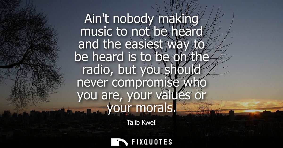 Aint nobody making music to not be heard and the easiest way to be heard is to be on the radio, but you should never com