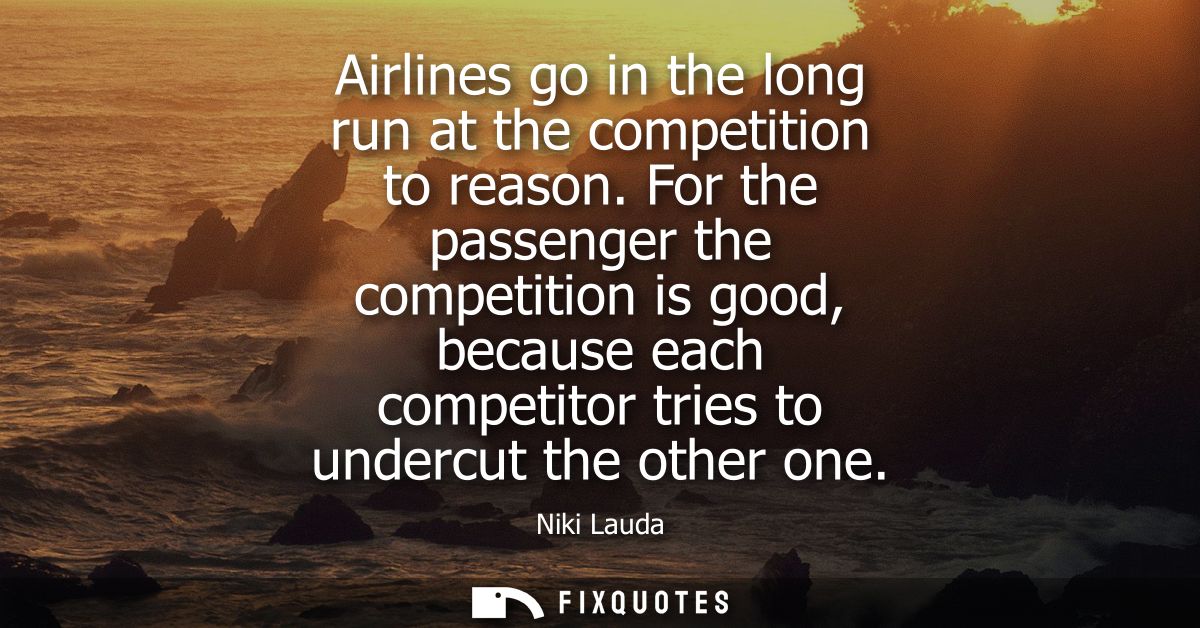 Airlines go in the long run at the competition to reason. For the passenger the competition is good, because each compet