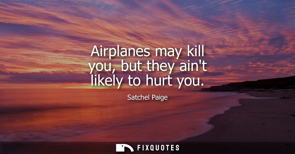 Airplanes may kill you, but they aint likely to hurt you